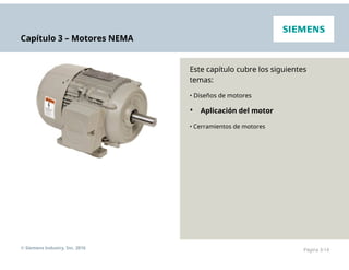Capítulo 3 – Motores NEMA
Este capítulo cubre los siguientes
temas:
• Diseños de motores
• Aplicación del motor
• Cerramientos de motores
© Siemens Industry, Inc. 2016 Página 3-14
 