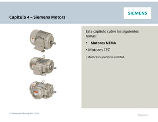 Capítulo 4 – Siemens Motors
Este capítulo cubre los siguientes
temas:
• Motores NEMA
• Motores IEC
• Motores superiores a NEMA
© Siemens Industry, Inc. 2016
Página 4-1
 