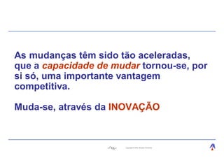 As mudanças têm sido tão aceleradas,
que a capacidade de mudar tornou-se, por
si só, uma importante vantagem
competitiva.

Muda-se, através da INOVAÇÃO



                   13   Copyright © 2004, Moysés Simantob.
 
