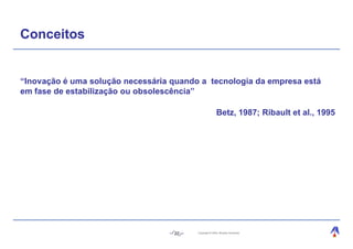 Conceitos


“Inovação é uma solução necessária quando a tecnologia da empresa está
em fase de estabilização ou obsolescência”

                                                       Betz, 1987; Ribault et al., 1995




                                   22    Copyright © 2004, Moysés Simantob.
 