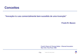 Conceitos

“Inovação é o uso comercialmente bem sucedido de uma invenção”


                                                                                  Frank R. Bacon




                                       Frank R. Bacon & Thomas Butler – Planned Innovation
                                       New York. Free Press 1998


                                  26         Copyright © 2004, Moysés Simantob.
 