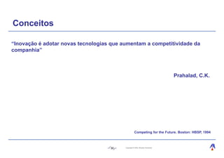 Conceitos

“Inovação é adotar novas tecnologias que aumentam a competitividade da
companhia”



                                                                               Prahalad, C.K.




                                                    Competing for the Future. Boston: HBSP, 1994



                                    30    Copyright © 2004, Moysés Simantob.
 