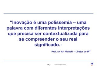 “Inovação é uma polissemia – uma
palavra com diferentes interpretações
que precisa ser contextualizada para
     se compreender o seu real
            significado. “
                      Prof. Dr. Ari Plonski – Diretor do IPT




                  6     Copyright © 2004, Moysés Simantob.
 