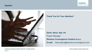 © Siemens Convergence Creators GmbH 2017. All rights reserved.
Page 13
www.convergence-creators.siemens.com
Thank You for Your attention!
Denis Jakus, dipl. inf.
Project Manager
Siemens Convergence Creators d.o.o.
E-mail: denis.jakus@siemens-convergence.com
Speaker
 