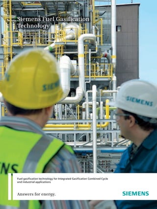 Siemens Fuel Gasification
Technology




Fuel gasification technology for Integrated Gasification Combined Cycle
and industrial applications



Answers for energy.
 