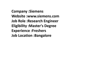 Company :Siemens
Website :www.siemens.com
Job Role :Research Engineer
Eligibility :Master's Degree
Experience :Freshers
Job Location :Bangalore
 