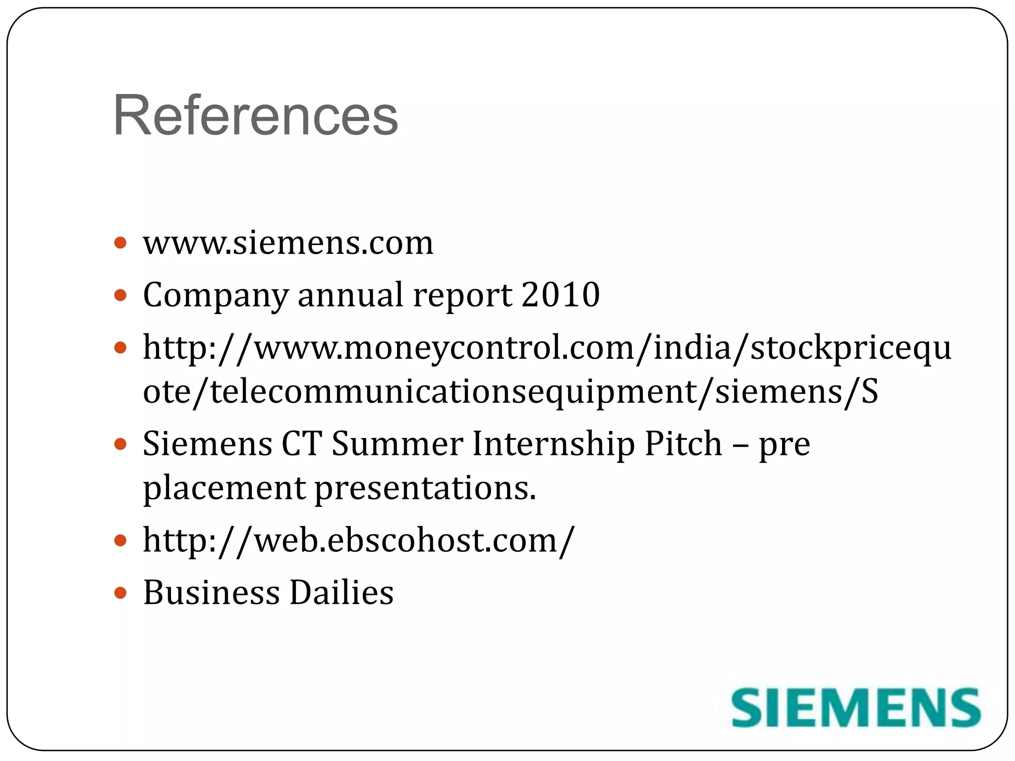 Referenceswww.siemens.comCompany annual report 2010http://www.moneycontrol.com/india/stockpricequote/telecommunicationsequipment/siemens/SSiemens CT Summer Internship Pitch – pre placement presentations.http://web.ebscohost.com/Business Dailies