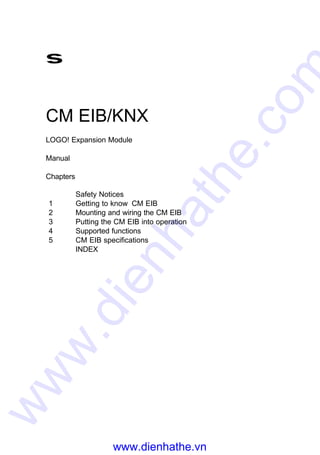 s
CM EIB/KNX
LOGO! Expansion Module
Manual
Chapters
Safety Notices
1 Getting to know CM EIB
2 Mounting and wiring the CM EIB
3 Putting the CM EIB into operation
4 Supported functions
5 CM EIB specifications
INDEX
www.dienhathe.vn
www.dienhathe.com
 