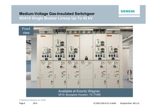 2014
© Siemens Industry, Inc. 2016.
Page 6 IC1000-F320-A121-X-4A00 Murtaza Khan MS U.S.
Medium-Voltage Gas-Insulated Switchgear
8DA10 Single Busbar Lineup Up To 42 kV
Front
view
Available at Koontz Wagner,
6510- Bourgeois Houston, TX 77066
 