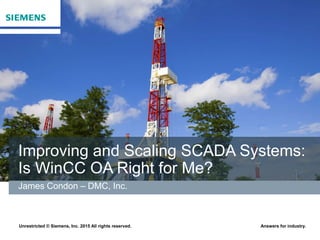 Improving and Scaling SCADA Systems:
Is WinCC OA Right for Me?
James Condon – DMC, Inc.
Unrestricted © Siemens, Inc. 2015 All rights reserved. Answers for industry.
 