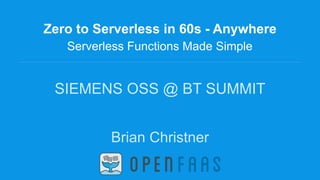Zero to Serverless in 60s - Anywhere
Serverless Functions Made Simple
SIEMENS OSS @ BT SUMMIT
Brian Christner
 