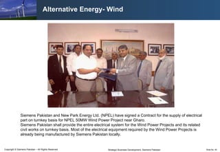 Alternative Energy- Wind Siemens Pakistan and New Park Energy Ltd. (NPEL) have signed a Contract for the supply of electrical part on turnkey basis for NPEL 50MW Wind Power Project near Gharo.  Siemens Pakistan shall provide the entire electrical system for the Wind Power Projects and its related civil works on turnkey basis. Most of the electrical equipment required by the Wind Power Projects is already being manufactured by Siemens Pakistan locally.  
