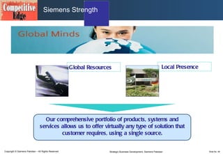 Global Resources Local Presence Siemens Strength Our comprehensive portfolio of products, systems and services allows us to offer virtually any type of solution that customer requires, using a single source. 