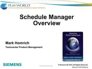 Schedule Manager
               Overview


Mark Homrich
Teamcenter Product Management




                                                 © Siemens AG 2012. All Rights Reserved.
                          http://plmworld.org/
                                                                   Siemens PLM Software
 