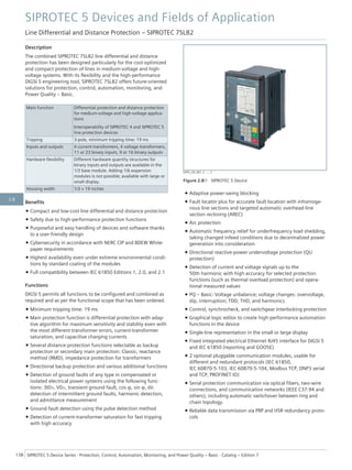Description
The combined SIPROTEC 7SL82 line differential and distance
protection has been designed particularly for the cost-optimized
and compact protection of lines in medium-voltage and high-
voltage systems. With its flexibility and the high-performance
DIGSI 5 engineering tool, SIPROTEC 7SL82 offers future-oriented
solutions for protection, control, automation, monitoring, and
Power Quality – Basic.
Main function Differential protection and distance protection
for medium-voltage and high-voltage applica-
tions
Interoperability of SIPROTEC 4 and SIPROTEC 5
line protection devices
Tripping 3-pole, minimum tripping time: 19 ms
Inputs and outputs 4 current transformers, 4 voltage transformers,
11 or 23 binary inputs, 9 or 16 binary outputs
Hardware flexibility Different hardware quantity structures for
binary inputs and outputs are available in the
1/3 base module. Adding 1/6 expansion
modules is not possible; available with large or
small display.
Housing width 1/3 × 19 inches
Benefits
• Compact and low-cost line differential and distance protection
• Safety due to high-performance protection functions
• Purposeful and easy handling of devices and software thanks
to a user-friendly design
• Cybersecurity in accordance with NERC CIP and BDEW White-
paper requirements
• Highest availability even under extreme environmental condi-
tions by standard coating of the modules
• Full compatibility between IEC 61850 Editions 1, 2.0, and 2.1
Functions
DIGSI 5 permits all functions to be configured and combined as
required and as per the functional scope that has been ordered.
• Minimum tripping time: 19 ms
• Main protection function is differential protection with adap-
tive algorithm for maximum sensitivity and stability even with
the most different transformer errors, current-transformer
saturation, and capacitive charging currents
• Several distance-protection functions selectable as backup
protection or secondary main protection: Classic, reactance
method (RMD), impedance protection for transformers
• Directional backup protection and various additional functions
• Detection of ground faults of any type in compensated or
isolated electrical power systems using the following func-
tions: 3I0>, V0>, transient ground fault, cos φ, sin φ, dir.
detection of intermittent ground faults, harmonic detection,
and admittance measurement
• Ground-fault detection using the pulse detection method
• Detection of current-transformer saturation for fast tripping
with high accuracy
• Adaptive power-swing blocking
• Fault locator plus for accurate fault location with inhomoge-
nous line sections and targeted automatic overhead-line
section reclosing (AREC)
• Arc protection
• Automatic frequency relief for underfrequency load shedding,
taking changed infeed conditions due to decentralized power
generation into consideration
• Directional reactive-power undervoltage protection (QU
protection)
• Detection of current and voltage signals up to the
50th harmonic with high accuracy for selected protection
functions (such as thermal overload protection) and opera-
tional measured values
• PQ – Basic: Voltage unbalance; voltage changes: overvoltage,
dip, interruption; TDD, THD, and harmonics
• Control, synchrocheck, and switchgear interlocking protection
• Graphical logic editor to create high-performance automation
functions in the device
• Single-line representation in the small or large display
• Fixed integrated electrical Ethernet RJ45 interface for DIGSI 5
and IEC 61850 (reporting and GOOSE)
• 2 optional pluggable communication modules, usable for
different and redundant protocols (IEC 61850,
IEC 60870-5-103, IEC 60870-5-104, Modbus TCP, DNP3 serial
and TCP, PROFINET IO)
• Serial protection communication via optical fibers, two-wire
connections, and communication networks (IEEE C37.94 and
others), including automatic switchover between ring and
chain topology.
• Reliable data transmission via PRP and HSR redundancy proto-
cols
[SIP5_GD_W3, 2, --_--]
Figure 2.8/1 SIPROTEC 5 Device
SIPROTEC 5 Devices and Fields of Application
Line Differential and Distance Protection – SIPROTEC 7SL82
138 SIPROTEC 5 Device Series ⋅ Protection, Control, Automation, Monitoring, and Power Quality – Basic ⋅ Catalog – Edition 7
2.8
 