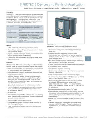 Description
The SIPROTEC 7SJ86 overcurrent protection has specifically been
designed as backup or emergency protection for the line protec-
tion devices. With its modular structure, flexibility and the high-
performance DIGSI 5 engineering tool, the SIPROTEC 7SJ86
device offers future-oriented solutions for protection, control,
automation, monitoring, and Power Quality – Basic.
Main function Overcurrent protection (definite-time overcur-
rent protection/inverse-time overcurrent
protection)
Tripping 3-pole
Inputs and outputs 3 predefined standard variants with 4/4 current
transformers/voltage transformers, 11 to
23 binary inputs, 9 to 25 binary outputs
Hardware flexibility Flexibly adjustable and expandable I/O quantity
structure within the scope of the SIPROTEC 5
modular system.
Housing width 1/3 × 19 inches to 2/1 × 19 inches
Benefits
• Safety due to high-performance protection functions
• Purposeful and easy handling of devices and software thanks
to a user-friendly design
• Highest availability even under extreme environmental condi-
tions by standard coating of the modules
• Cybersecurity in accordance with NERC CIP and BDEW White-
paper requirements
Functions
DIGSI 5 permits all functions to be configured and combined as
required and as per the functional scope that has been ordered.
• Overcurrent protection as backup / emergency line protection
for all voltage levels with 3-pole tripping
• Optimized tripping times due to directional comparison and
protection communication
• Detection of ground faults of any type in compensated or
isolated electrical power systems using the following func-
tions: 3I0>, V0>, transient ground fault, cos φ, sin φ, dir.
detection of intermittent ground faults, harmonic detection,
and admittance measurement
• Ground-fault detection using the pulse-detection method
• Fault locator plus for accurate fault location with inhomoge-
nous line sections and targeted automatic overhead-line
section reclosing (AREC)
• Arc protection
• Automatic frequency relief for underfrequency load shedding,
taking changed infeed conditions due to decentralized power
generation into consideration
• Overvoltage and undervoltage protection
• Frequency protection and frequency-change protection for
load-shedding applications
• Power protection, configurable as active or reactive-power
protection
• Directional reactive-power undervoltage protection (QU
protection)
• Detection of current and voltage signals up to the
50th harmonic with high accuracy for selected protection
functions (such as thermal overload protection) and opera-
tional measured values
• PQ – Basic: Voltage unbalance; voltage changes: overvoltage,
dip, interruption; TDD, THD, and harmonics
• Control, synchrocheck, and switchgear interlocking protection
• Circuit-breaker failure protection
• Circuit-breaker reignition monitoring
• Graphical logic editor to create high-performance automation
functions in the device
• Single-line representation in the small or large display
• Fixed integrated electrical Ethernet RJ45 interface for DIGSI 5
and IEC 61850 (reporting and GOOSE)
• 4 optional, pluggable communication modules, usable for
different and redundant protocols (IEC 61850-8-1,
IEC 61850-9-2 Client, IEC 60870-5-103, IEC 60870-5-104,
Modbus TCP, DNP3 serial and TCP, PROFINET IO, PROFINET IO
S2 redundancy)
• Virtual network partitioning (IEEE 802.1Q - VLAN)
• Serial protection communication via optical fibers, two-wire
connections, and communication networks (IEEE C37.94 and
others), including automatic switchover between ring and
chain topology
• Reliable data transmission via PRP and HSR redundancy proto-
cols
• Extensive cybersecurity functionality, such as role-based
access control (RBAC), logging of security-related events,
signed firmware, or authenticated IEEE 802.1X network
access
[SIP5_GD_SS_W3, 2, --_--]
Figure 2.10/1 SIPROTEC 5 Device with Expansion Module
SIPROTEC 5 Devices and Fields of Application
Overcurrent Protection as Backup Protection for Line Protection – SIPROTEC 7SJ86
SIPROTEC 5 Device Series ⋅ Protection, Control, Automation, Monitoring, and Power Quality – Basic ⋅ Catalog – Edition 7 163
2.10
 