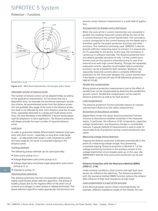 [Dw_MHO-zone, 1, en_US]
Figure 3.2/3 MHO Zone Characteristics, for Example, with 6 Zones
Selectable number of distance zones
The number of distance zones can be adapted freely according
to the application requirements. For functions that use a
dependent zone, for example the permissive overreach transfer
trip scheme, all parameterized zones from the distance protec-
tion are available (the usage of the zone in the distance protec-
tion itself is not affected by this). Each distance zone has its own
timer, separately dedicated to 1-phase and multi-phase errors.
Thus, the new flexibility of the SIPROTEC 5 device family allows
optimal adaptation to each application. The distance protection
will always provide the exact number of required distance
zones.
Load zone
In order to guarantee reliable differentiation between load oper-
ation and short circuit – especially on long lines under large
loads –, an adjustable load range is used. Impedances within
this load range do not result in unwanted tripping in the
distance zones.
4 pickup methods
The following pickup methods can be used optionally:
• Overcurrent pickup I>>>
• Voltage-dependent overcurrent pickup V/I
• Voltage-dependent and phase-angle-dependent overcurrent
pickup V/I φ
• Impedance pickup Z<
Absolute phase selectivity
The distance-protection function incorporates a well-proven,
highly sophisticated phase-selection algorithm. The pickup of
healthy phases due to the negative effect of the short-circuit
currents and voltages in other phases is reliably eliminated. This
phase-selection algorithm makes appropriate trip decisions and
ensures correct distance measurement in a wide field of applica-
tion.
Arrangements for breaker-and-a-half layout
When the cores of the 2 current transformers are connected in
parallel, the resulting measured current will be the sum of the
2 currents flowing in the current transformers. This summation
current corresponds to the current flowing into the feeder and is
therefore used for the power protection functions and other
functions. This method is commonly used. SIPROTEC 5 devices
provide sufficient measuring inputs to connect 2 or several sets
of CTs separately to the device. In this case, the summation is
carried out in software internally. The distance-protection func-
tion detects possible saturation of only 1 of the current trans-
formers and can thus prevent unwanted pickup in case of an
external error with high current flowing. Through the separately
measured currents, separate circuit-breaker failure protection
functions can be activated for both switches. Moreover, the
separately measured currents allow a complete differential
protection for the "end zone" between the current transformers
if the feeder is switched off (see STUB differential protection,
ANSI 87-STUB).
Parallel-line compensation
Wrong distance-protection measurements due to the effect of
parallel lines can be compensated by detecting the parallel-line
ground current. Parallel-line compensation can be used for
distance protection as well as for fault location.
Load compensation
The distance-protection function provides options to compen-
sate the load influence on the radius measurement.
Elimination of disturbance variables
Digital filters render the classic distance-protection function
immune to disturbance variables contained in the measured
values. In particular, the influence of DC components, capacitive
voltage transformers, and frequency changes is considerably
reduced. A special method of measurement is used in order to
assure selectivity of protection during current-transformer satu-
ration.
Measuring-voltage failure detection
Tripping the distance protection is blocked automatically in the
event of a measuring-voltage outage, thus preventing
unwanted tripping. Distance protection is blocked if 1 of the
voltage monitoring functions or the auxiliary contact of the
voltage-transformer circuit breaker picks up. In this case, the
EMERGENCY definite-time overcurrent protection can be acti-
vated.
Distance Protection with the Reactance Method (RMD)
(ANSI 21, 21N)
Under extreme conditions, load currents and high fault resis-
tances can influence the selectivity. The distance protection
with the reactance method (RMD) function reduces the unfavor-
able influence of high fault resistances at high loads.
Load compensation is a part of the principle
If the electrical power system shows inhomogeneities, for
example, different impedance angles of the infeeds, this can
SIPROTEC 5 System
Protection – Functions
302 SIPROTEC 5 Device Series ⋅ Protection, Control, Automation, Monitoring, and Power Quality – Basic ⋅ Catalog – Edition 7
3.2
 