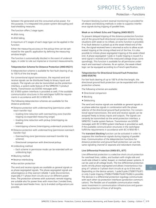 between the generated and the consumed active power. For
this purpose, it is integrated into power-system decoupling and
load-shedding measures.
The function offers 2 stage types:
• df/dt rising
• df/dt falling
A maximum of 5 stages of each stage type can be applied in the
function.
Either the measuring accuracy or the pickup time can be opti-
mized for the specific application by defining the measuring-
window length.
The function is automatically blocked in the event of undervol-
tages, in order to rule out imprecise or incorrect measurements.
Teleprotection Scheme for Distance Protection (ANSI 85/21)
A teleprotection scheme is available for fast fault clearing of up
to 100 % of the line length.
For conventional signal transmission, the required send and
receive signals can be distributed freely to binary inputs and
outputs. The signals can also be transmitted via the protection
interface, a system-wide feature of the SIPROTEC 5 product
family. Transmission via GOOSE messages with
IEC 61850 system interfaces is provided as well, if the available
communication structures in the switchgear fulfill the require-
ments in accordance with IEC 61850-90-1.
The following teleprotection schemes are available for the
distance protection:
• Distance protection with underreaching (permissive under-
reach transfer trip)
– Grading-time reduction with overreaching zone (transfer
tripping via expanded measuring range)
– Grading-time reduction with pickup (intertripping via
pickup)
– Intertripping scheme (intertripping underreach protection)
• Distance protection with underreaching (permissive overreach
transfer trip)
– Overreaching zone (permissive overreach transfer trip
scheme)
– Directional comparison with directional pickup
• Unblocking method
– Each scheme in permissive mode can be extended with an
unblocking logic
• Blocking method
• Reverse interlocking
• Bus-section protection
The send and receive signals are available as general signals or
as phase-segregated signals. The phase-segregated signals are
advantageous as they warrant reliable 1-pole disconnection,
especially if 1-phase short circuits occur on different power
lines. The protection schemes with automatic remote tripping
are suitable also for power lines with more than 2-ended lines,
for example teed-feeder lines. Up to 6-ended configurations are
possible.
Transient blocking (current reversal monitoring) is provided for
all release and blocking methods in order to suppress interfer-
ence signals during tripping of parallel lines.
Weak or no Infeed: Echo and Tripping (ANSI 85/27)
To prevent delayed tripping of the distance-protection function
and of the ground-fault directional comparison scheme during
situations with weak or no infeed, an echo function is provided.
If no fault detector is picked up at the weak-infeed end of the
line, the signal received here is returned as echo to allow accel-
erated tripping at the strong-infeed end of the line. It is also
possible to initiate phase-segregated tripping at the weak-infeed
end. A phase-segregated 1-pole or 3-pole tripping is issued if a
send signal is received and if the measured voltage drops corre-
spondingly. This function is available for all permissive under-
reach and overreach schemes. As an option, the weak-infeed
logic can be equipped according to a French specification.
Teleprotection for Directional Ground-Fault Protection
(ANSI 85/67N)
For fast fault clearing of up to 100 % of the line length, the
directional ground-fault protection can be expanded with a tele-
protection scheme.
The following schemes are available:
• Directional comparison
• Blocking
• Deblocking
The send and receive signals are available as general signals or
as phase-selective signals in combination with the phase
selector of the directional ground-fault protection. For conven-
tional signal transmission, the send and receive signals can be
assigned freely to binary inputs and outputs. The signals can
certainly be transmitted via the serial protection interface, a
SIPROTEC 5-wide system feature. Transmission via GOOSE
messages with IEC 61850 system interfaces is provided as well,
if the available communication structures in the switchgear
fulfill the requirements in accordance with IEC 61850-90-1.
The transient blocking function can be activated in order to
suppress the interference signals during tripping of parallel
lines. Communication of the teleprotection functions for
distance protection and ground-fault protection can use the
same signaling channel or separate and redundant channels.
Line Differential Protection (ANSI 87L, 87T)
Line differential protection is a selective short-circuit protection
for overhead lines, cables, and busbars with single-side and
multi-side infeed in radial, looped, or meshed power systems. It
can be used at all voltage levels. The line differential protection
works strictly phase-segregated and allows instantaneous trip-
ping of 1-phase or 3-phase short circuits at up to 6 line ends.
Depending on the device variant, 1-pole/3-pole (7SD87/7SL87)
or only 3-pole tripping (7SD82/7SD86/7SL82/7SL86) is possible.
The devices in a differential-protection topology communicate
with each other via protection interfaces (protection communi-
cation). The flexible use of available communication media
saves investment in communication infrastructure and guaran-
tees the protection of lines of all lengths.
SIPROTEC 5 System
Protection – Functions
SIPROTEC 5 Device Series ⋅ Protection, Control, Automation, Monitoring, and Power Quality – Basic ⋅ Catalog – Edition 7 319
3.2
 