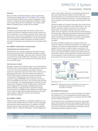Protocols
Plug-in modules are delivered without a protocol application.
According to the tables Table 3.7/3 and Table 3.7/4, a module
can be initialized via DIGSI 5 with a protocol application. Every
interface is assigned the desired application via DIGSI 5. Assign-
ments can be removed and reconfigured. This enables a high
degree of flexibility when configuring the modules.
DIGSI 5 Protocol
The DIGSI 5 protocol works with TCP services, which can be
routed via IP networks. Worldwide remote access to devices via
secure connections is an integral component of the communica-
tion concept. The protocol is available on the USB interface and
all Ethernet interfaces. Optionally, DIGSI 5 can also be operated
via its own Ethernet module if substation controller functions
and access for operation and maintenance are to be kept strictly
separate.
IEC 61850-8-1 Client-Server Communication
Integrated Ethernet interface (Port J)
Besides DIGSI 5, this interface supports 6 client-server associa-
tions with reporting function and GOOSE messages, as well as
the SUP protocol. Messages, measured values, and fault records
can be read from an IEC 61850 client. Parameters in the device
can be changed via the client and the time of the device can be
set via an SNTP server.
Ethernet plug-in module
Messages, measured and metered values can be transmitted via
the client-server communication in static and dynamic reports to
a maximum of 6 clients (substation controllers). Dynamic
reports are created and read by the client without resetting the
parameters of the device. The static reports are created via
the IEC 61850 system configurator and are permanently saved
in the device as indication lists. Fault records can also be
retrieved in binary COMTRADE format. Extensive control func-
tions are available from the client, such as for the safe switching
of a circuit breaker. The setting parameters of the device can be
read and also changed via the IEC 61850 protocol. The devices
can be integrated in interoperable, intelligent Smart Grids
without difficulty. Changing the device parameter settings
during operation is possible through substation-controller equip-
ment in order to adapt selected setting parameters to the oper-
ating conditions. Redundant solutions can be realized
with 2 Ethernet modules.
IEC 61850-8-1 GOOSE
GOOSE has been established as a worldwide standard for cross
communication between devices in order to transmit messages
and measured values between devices. In addition to GOOSE
between devices within switchgear, GOOSE is also supported
between devices in different switchgears. The exchanged infor-
mation is described in data terms via standard-conforming SCL
files, which were defined in Edition 2 of IEC 61850. The
exchange itself occurs via high-performance IP network connec-
tions or Ethernet network connections. This data exchange can
also be realized via an Ethernet module used exclusively for this
purpose.
GOOSE messages can be used to exchange time-critical informa-
tion that must be transmitted in a few milliseconds. In this case,
GOOSE connections replace transmission via contacts and
binary inputs; for protection signals, transmission times
under 10 ms are required, and under 20 ms for switch positions
and interlockings. Measured and metered values are transmitted
in less than 100 ms. GOOSE applications are generated in the
system configurator for this purpose. This data is exchanged by
the devices in a high-performance manner via GOOSE
messages.
Receivers of GOOSE messages can constantly monitor the
receipt of indications and measured values for an outage of the
connection. The state of missing indications is automatically
updated at the receiver in order to attain a secure state. This
allows a constant, high-quality monitoring of GOOSE communi-
cation to be realized. GOOSE messages transmitted during the
test mode of a device are ignored by the receivers if these are in
normal operation. A test of a device can be performed without
disconnection from the communication network.
[dw_SIP5-0046, 3, en_US]
Figure 3.7/8 Separate Client-Server and GOOSE Communication via
IEC 61850 with Another Serial Connection to an
IEC 60870-5-103 Master
IEC 61850-9-2 Process Bus
For process bus solutions, the current and voltage is recorded in
the merging unit. It is an interoperable interface between the
primary and secondary equipment in accordance with IEC 61869
and IEC 61850-9-2 standards.
The measured values are digitized and converted into standar-
dized, Ethernet-based measured value telegrams (SMV) with a
selectable sampling rate, transmitted to the protection devices
(process-bus clients) via optical Ethernet connections, and are
processed by protection algorithms there.
Sampling Rate Number of ASDUs per Frame Notes
4000 Hz 1 Compatible to IEC 61850-9-2 LE for 50-Hz electrical power systems
4800 HZ 1 Compatible to IEC 61850-9-2 LE for 60-Hz electrical power systems
SIPROTEC 5 System
Communication – Protocols
SIPROTEC 5 Device Series ⋅ Protection, Control, Automation, Monitoring, and Power Quality – Basic ⋅ Catalog – Edition 7 347
3.7
 
