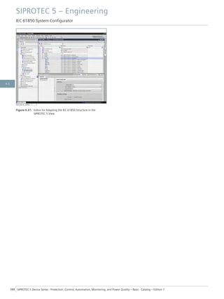 [structure_editor, 1, --_--]
Figure 4.3/5 Editor for Adapting the IEC 61850 Structure in the
SIPROTEC 5 View
SIPROTEC 5 – Engineering
IEC 61850 System Configurator
388 SIPROTEC 5 Device Series ⋅ Protection, Control, Automation, Monitoring, and Power Quality – Basic ⋅ Catalog – Edition 7
4.3
 
