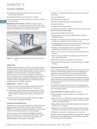 • Hardware modules decoupled from the currently used
communication protocol
• 2 independent Ethernet protocols in one module
• Extensive routines for test connections, functions, and oper-
ating workflows
Designed to communicate in SIPROTEC 5 means for you:
Communication as an integral component of the system archi-
tecture provides you with the flexibility and security you need in
densely networked systems, today and in the future.
[SIP5_Kommunikationsschnittst, 1, --_--]
Figure 1.2/3 SIPROTEC 5 Device with Extensive Communication Inter-
faces
Safety Inside
Multilayer safety mechanisms in all links of the system safety
chain provide you with the highest possible level of safety and
availability. Human safety and plant safety, as well as maximum
availability, are the top priorities. As the plant landscape
becomes more and more open and complex, conventional
security mechanisms are no longer adequate. For this reason, a
safety concept has been integrated in the SIPROTEC 5 device
architecture that is designed to address and implement these
multilayer aspects in a holistic approach.
Safety Inside in SIPROTEC 5 means:
• Proven functions that protect plants and personnel, which
have been continuously developed over 5 generations
• Long-lasting, rugged hardware (housings, modules, plugs)
and a sophisticated layout of the entire electronics for high
resilience against voltage, EMC, climate, and mechanical
stress
• Sophisticated self-monitoring routines identify and report
device faults immediately and reliably
Comprehensive Cybersecurity
Cyberattacks on the energy infrastructure are real and are now
regularly present in the media. Cybersecurity in the case of
SIPROTEC 5 is therefore considered holistically in all cases. This
includes the processes, personnel, and technologies.
The infrastructure used to develop the SIPROTEC 5 product
family is protected in accordance with ISO/IEC 27001. Critical
data, such as the software and firmware source files, are
protected against unauthorized manipulation.
In addition, the following precautionary, continuous measures
are in place:
• Secure development
• Security-patch management
• Antivirus and Windows patch compatibility checks
• Product hardening
• Independent security validation
The cybersecurity functions implemented in the components are
state of the art and interoperable.
These include the following features:
• TLS-encrypted communication between DIGSI 5 and the
SIPROTEC 5 device
• Support on the device side for role-based access control with
central user management and emergency access
• Configurable read and write access restriction for DIGSI 5 and
IEC 61850-MMS connections at device-port tier
• Logging of security-relevant events via syslog and in a non-
erasable security buffer internal to the device
• Built-in crypto chip for secure information storage and trans-
mission
• Device uses keys stored in the crypto chip to load only firm-
ware signed by Siemens
• Separation of process and service communication
• Secure access with operation via the device display and Web
browser
Smart Automation for Grids
Climate change and dwindling fossil fuels are forcing a total re-
evaluation of the energy-supply industry, from generation to
distribution and consumption. This is having fundamental
effects on the structure and operation of the power systems.
Smart automation, the intelligent power automation system, is
a major real-time component designed to preserve the stability
of these power systems and at the same time conserve energy
and reduce costs.
With SIPROTEC 5 and the unique spectrum of integrated func-
tionality, you have the optimum smart automation platform for
your smart power systems.
Smart Automation for Grids in SIPROTEC 5 means:
• Open-circuited, scalable architecture for IT integration and
new functions
• Smart functions, for example for network operation, analysis
of faults or power quality (power-system monitoring, power-
control unit, fault location)
• Integrated automation with optimized logic blocks based on
the IEC 61131-3 standard
• High-precision acquisition and processing of process values
and power transmission to other components in Smart Grid
• Protection, automation, and monitoring in Smart Grid
SIPROTEC 5 devices have specifically been designed to meet the
requirements of the modern grid, secure the future, and offer
the necessary automation platform.
SIPROTEC 5
Innovation Highlights
8 SIPROTEC 5 Device Series ⋅ Protection, Control, Automation, Monitoring, and Power Quality – Basic ⋅ Catalog – Edition 7
1.2
 