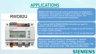 APPLICATIONS
RWD62U/68U/82U main loop control applications are designed for
temperature, static pressure, humidity, air pressure, fluid pressure,
refrigeration, air quality and air fluid velocity control. The
controller contains pre-programmed applications.
The universal RWD32/RWD82/RWD68 controllers are used for
comfort control in HVAC systems.
Two digital outputs selectable between 2 stages of on/off control or
as a single 3 point controller.
The main analogue input can be set as °C, °F, % or no specified unit.
Measurement and control of temperature, relative
humidity, absolute humidity, en- thalpy, pressure
differential, volumetric airflow and indoor air quality. The
input scale can be set from –100 units to 8,000 units
 