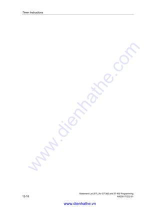 Timer Instructions
Statement List (STL) for S7-300 and S7-400 Programming
A5E00171232-01 12-17
‡Ã2Ãƒ…‚t…h€€rqÃ‡v€rÃv‡r…‰hy
, 
, 
, 
4 
W W
(QDEOH LQSXW
6WDUW LQSXW
5HVHW LQSXW
7LPHU
2XWSXW
/RDG WLPHU / /
www.dienhathe.vn
www.dienhathe.com
 