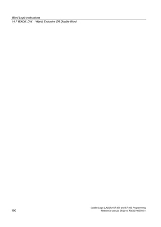 Word Logic Instructions
14.7 WXOR_DW (Word) Exclusive OR Double Word
Ladder Logic (LAD) for S7-300 and S7-400 Programming
190 Reference Manual, 05/2010, A5E02790079-01
 