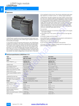 LOGO! logic module
LOGO!Power
LOGO!Power, LOGO!Power 12 V
2/12 Siemens ST 70 · 2005
2
■Application
LOGO!Power supplies are primary switched-mode power sup-
plies that are optimized to the LOGO! logic modules in terms of
functionality and design.
In accordance with the required performance, the LOGO!Power
supplies are available in two sizes, whereby the new generation
is now even more compact despite the extended functionality.
The width of the smaller type is only 54 mm now instead of the
previous 72 mm and the larger type has been reduced in size
from 126 mm to 72 mm. An extremely compact 4 A type with only
90 mm width completes the LOGO!Power family. An LED indica-
tes whether the output voltage level is correct and, in the event
of an overload or short-circuit, the primary switched-mode regu-
lator delivers a constant current, i.e. without restart attempts.
LOGO!Power naturally supplies the small LOGO! control modu-
les. They can, however, also be used elsewhere. Apart from their
function as system power supplies, LOGO!Power is also suitable
for supplying other consumers in the low-end performance
range. With the wide input range of 85 V to 264 V AC and radio
interference level B, they can be used universally in a diverse
range of applications in the low-end performance range. Be-
cause the advantages of the primary switched-mode regulator
convince customers right down the line.
For example:
• Enhanced protection of connecte d loads thanks to the regula-
ted output voltage
• Low power loss in the control cabinet thanks to the high effi-
ciency
• Compact design and low weight.
And LOGO!Power is predestined for equipment combinations in
standard N distribution boards thanks to
• Mounting on a 35 mm standard rail
• Low mounting depth and stepped cross-section.
Of course, the power supplies comply with the relevant Euro-
pean and American regulations.
■Technical specifications LOGO!Power 12 V
Type 12 V/1.9 A 12 V /4.5 A
Order No. 6EP1 321-1SH02 6EP1 322-1SH02
Input Single-phase AC Single-phase AC
Rated voltage Vin rated 100-240 V AC
wide-range input
100-240 V AC
wide-range input
Voltage range 85 V to 264 V AC 85 V to 264 V AC
Overvoltage protection 2.3 x Vin rated/1.3 ms 2.3 x Vin rated/1.3 ms
Mains buffering at Iout rated > 40 ms at Vin = 187 V > 40 ms at Vin = 187 V
Rated mains frequency, range 50/60 Hz; 47 to 63 Hz 50/60 Hz; 47 to 63 Hz
Rated current Iin rated 0.53 - 0.3 A 1.13 - 0.43 A
Inrush current limitation (+25°
C) < 15 A < 30 A
I2
t < 0.8 A2
s < 3 A2
s
Integrated line-side fuse Internal Internal
Recommended circuit-breaker
(IEC 898) in mains supply line
From 16 A Characteristic B or
from 10 A Characteristic C
From 16 A Characteristic B or
from 10 A Characteristic C
Output Stabilized, floating direct voltage Stabilized, floating direct voltage
Rated voltage Voutrated 12 V DC 12 V DC
Total tolerance, static ± 3 % ± 3 %
• Static mains compensation Approx. 0.2 % Approx. 0.1 %
• Static load stabilization Approx. 1.5 % Approx. 1.5 %
Residual ripple (frequency
approx. 90 kHz)
< 200 mVpp < 200 mVpp
Spikes (bandwidth approx. 20 MHz) < 300 mVpp < 300 mVpp
Setting range 10.5 to 16.1 V 10.5 to 16.1 V
www.dienhathe.vn
www.dienhathe.com
 