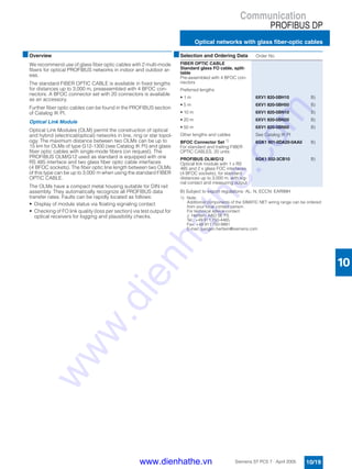 Communication
PROFIBUS DP
Optical networks with glass fiber-optic cables
10/19Siemens ST PCS 7 · April 2005
10
■Overview
We recommend use of glass fiber optic cables with 2 multi-mode
fibers for optical PROFIBUS networks in indoor and outdoor ar-
eas.
The standard FIBER OPTIC CABLE is available in fixed lengths
for distances up to 3,000 m, preassembled with 4 BFOC con-
nectors. A BFOC connector set with 20 connectors is available
as an accessory.
Further fiber optic cables can be found in the PROFIBUS section
of Catalog IK PI.
Optical Link Module
Optical Link Modules (OLM) permit the construction of optical
and hybrid (electrical/optical) networks in line, ring or star topol-
ogy. The maximum distance between two OLMs can be up to
15 km for OLMs of type G12-1300 (see Catalog IK PI) and glass
fiber optic cables with single-mode fibers (on request). The
PROFIBUS OLM/G12 used as standard is equipped with one
RS 485 interface and two glass fiber optic cable interfaces
(4 BFOC sockets). The fiber optic line length between two OLMs
of this type can be up to 3,000 m when using the standard FIBER
OPTIC CABLE.
The OLMs have a compact metal housing suitable for DIN rail
assembly. They automatically recognize all PROFIBUS data
transfer rates. Faults can be rapidly located as follows:
• Display of module status via floating signaling contact
• Checking of FO link quality (loss per section) via test output for
optical receivers for logging and plausibility checks.
B) Subject to export regulations: AL: N, ECCN: EAR99H
1) Note:
Additional components of the SIMATIC NET wiring range can be ordered
from your local contact person.
For technical advice contact:
J. Hertlein, A&D SE PS
Tel.: +49 911 750-4465,
Fax: +49 911 750-9991
E-mail: juergen.hertlein@siemens.com
■Selection and Ordering Data Order No.
FIBER OPTIC CABLE
Standard glass FO cable, split-
table
Pre-assembled with 4 BFOC con-
nectors
Preferred lengths
• 1 m 6XV1 820-5BH10 B)
• 5 m 6XV1 820-5BH50 B)
• 10 m 6XV1 820-5BN10 B)
• 20 m 6XV1 820-5BN20 B)
• 50 m 6XV1 820-5BN50 B)
Other lengths and cables See Catalog IK PI
BFOC Connector Set 1)
For standard and trailing FIBER
OPTIC CABLES, 20 units
6GK1 901-0DA20-0AA0 B)
PROFIBUS OLM/G12
Optical link module with 1 x RS
485 and 2 x glass FOC interfaces
(4 BFOC sockets), for standard
distances up to 3,000 m, with sig-
nal contact and measuring output
6GK1 502-3CB10 B)
www.dienhathe.vn
www.dienhathe.com
 