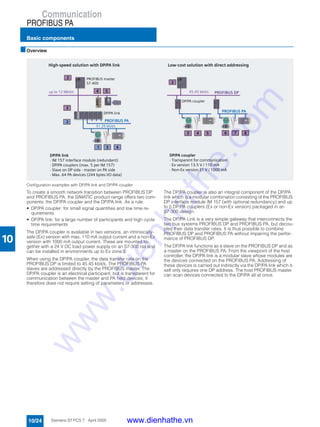 Communication
PROFIBUS PA
Basic components
10/24 Siemens ST PCS 7 · April 2005
10
■Overview
Configuration examples with DP/PA link and DP/PA coupler
To create a smooth network transition between PROFIBUS DP
and PROFIBUS PA, the SIMATIC product range offers two com-
ponents: the DP/PA coupler and the DP/PA link. As a rule:
• DP/PA coupler: for small signal quantities and low time re-
quirements
• DP/PA link: for a large number of participants and high cycle
time requirements
The DP/PA coupler is available in two versions, an intrinsically-
safe (Ex) version with max. 110 mA output current and a non-Ex
version with 1000 mA output current. These are mounted to-
gether with a 24 V DC load power supply on an S7-300 rail and
can be installed in environments up to Ex zone 2.
When using the DP/PA coupler, the data transfer rate on the
PROFIBUS DP is limited to 45.45 kbit/s. The PROFIBUS PA
slaves are addressed directly by the PROFIBUS master. The
DP/PA coupler is an electrical participant, but is transparent for
communication between the master and PA field devices; it
therefore does not require setting of parameters or addresses.
The DP/PA coupler is also an integral component of the DP/PA
link which is a modular combination consisting of the PROFIBUS
DP interface module IM 157 (with optional redundancy) and up
to 5 DP/PA couplers (Ex or non-Ex version) packaged in an
S7-300 design.
The DP/PA Link is a very simple gateway that interconnects the
two bus systems PROFIBUS DP and PROFIBUS PA, but decou-
ples their data transfer rates. It is thus possible to combine
PROFIBUS DP and PROFIBUS PA without impairing the perfor-
mance of PROFIBUS DP.
The DP/PA link functions as a slave on the PROFIBUS DP and as
a master on the PROFIBUS PA. From the viewpoint of the host
controller, the DP/PA link is a modular slave whose modules are
the devices connected on the PROFIBUS PA. Addressing of
these devices is carried out indirectly via the DP/PA link which it-
self only requires one DP address. The host PROFIBUS master
can scan devices connected to the DP/PA all at once.
www.dienhathe.vn
www.dienhathe.com
 