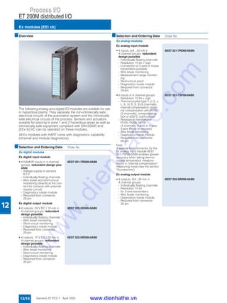 Process I/O
ET 200M distributed I/O
Ex modules [EEi xb]
12/16 Siemens ST PCS 7 · April 2005
12
■Overview
The following analog and digital I/O modules are suitable for use
in hazardous plants. They separate the non-intrinsically safe
electrical circuits of the automation system and the intrinsically
safe electrical circuits of the process. Sensors and actuators
suitable for placing in zone 1 and 2 hazardous areas as well as
intrinsically safe equipment compliant with DIN 50020 and
[EEx ib] IIC can be operated on these modules.
All Ex modules with HART come with diagnostics capability
(channel and module diagnostics).
■Selection and Ordering Data Order No.
Ex digital modules
Ex digital input module
• 4 NAMUR inputs in 4 channel
groups, redundant design pos-
sible
- Voltage supply to sensors
8.2 V
- Individually floating channels
- Wire break and short-circuit
monitoring (directly at the con-
tact for contacts with external
resistor circuit)
- Diagnostics inside module
- Required front connector:
20-pin
6ES7 321-7RD00-0AB0
Ex digital output module
• 4 outputs, 24 V DC / 10 mA in
4 channel groups, redundant
design possible
- Individually floating channels
- Wire break monitoring
- Short-circuit monitoring
- Diagnostics inside module
- Required front connector:
20-pin
6ES7 322-5SD00-0AB0
• 4 outputs, 15 V DC / 20 mA in
4 channel groups, redundant
design possible
- Individually floating channels
- Wire break monitoring
- Short-circuit monitoring
- Diagnostics inside module
- Required front connector:
20-pin
6ES7 322-5RD00-0AB0
Ex analog modules
Ex analog input module
• 4 inputs, 0/4...20 mA in
4 channel groups, redundant
design possible
- Individually floating channels
- Resolution 15 bit + sign
- Connection of 2-wire or 4-wire
transmitters possible
- Wire break monitoring
- Measurement range monitor-
ing
- Short-circuit proof
- Diagnostics inside module
- Required front connector:
20-pin
6ES7 331-7RD00-0AB0
• 8 inputs in 4 channel groups
- Resolution 15 bit + sign
- Thermocouples type T, U, E, J,
L, K, N, R, S, B (8 channels),
internal compensation; exter-
nal compensation with Pt100
(2 channels), compensating
box or 0/50°C cold junction
- Resistance thermometer
Pt100, Pt200, Ni100
(4 channels; 2-wire or 4-wire,
3-wire Pt100 on request)
- Wire break monitoring
- Diagnostics inside module
- Required front connector:
20-pin
Note:
A special front connector for the
Ex analog input module 6ES7
331-7SF00-0AB0 enables greater
accuracy when taking thermo-
couple temperature measure-
ments in "internal compensation"
measuring mode (see the section
"Accessories").
6ES7 331-7SF00-0AB0
Ex analog output module
• 4 outputs, 0/4...20 mA in
4 channel groups
- Individually floating channels
- Resolution 15 bit
- for 2-wire transmitters
- Wire break monitoring
- Diagnostics inside module
- Required front connector:
20-pin
6ES7 332-5RD00-0AB0
■Selection and Ordering Data Order No.
www.dienhathe.vn
www.dienhathe.com
 