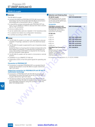 Process I/O
ET 200iSP distributed I/O
RS485-iS coupler
12/28 Siemens ST PCS 7 · April 2005
12
■Overview
The RS 485-IS coupler
• converts the electrical PROFIBUS DP RS 485 transmission
technology into the intrinsically-safe RS 485-iS transmission
technology with a transmission rate of 1.5 Mbit/s,
• is required to connect intrinsically-safe PROFIBUS DP sta-
tions, e.g. ET 200iSP, ET 200iS or devices from other vendors
with Ex i DP connection,
• acts as a safety barrier,
• can be additionally used as a repeater in the hazardous area,
• is a passive bus station (no configuration necessary),
• is certified according to ATEX 100a.
■Design
• The RS 485-iS coupler is an open unit; assembly is only per-
missible in housings, cabinets or rooms for electrical equip-
ment.
• The RS 485-iS coupler is approved for use in hazardous areas
of zone 2.
It must be fitted in a housing which at least corresponds to the
IP54 degree of protection. A manufacturer’s declaration for
zone 2 (according to EN 50021) is required for the housing
and the necessary cable glands.
• The RS 485-iS coupler can be used in a horizontal or vertical
position.
• Installation is on a SIMATIC S7-300 rail.
• Diagnostics LEDs on the front panel signal the operating sta-
tus.
Connection to PROFIBUS DP
• Connection to standard PROFIBUS DP via standard Sub-D
socket (at the bottom on the RS 485-iS coupler, behind the
right front door).
Integral bus connection for PROFIBUS DP with RS 485-iS
transmission technology
• Connection of PROFIBUS DP with RS 485-iS transmission
technology via screw terminals (at the top of the RS 485-iS
coupler, behind the right front door)
• The last bus station on the intrinsically-safe PROFIBUS DP
segment (not further RS 485-iS couplers) must be terminated
by a selectable resistance using the connector, Order No.
6ES7 972-0DA60-0XA0.
B) Subject to export regulations: AL: N, ECCN: EAR99H
■Selection and Ordering Data Order No.
RS 485-IS coupler
Isolating transformer for connec-
tion of PROFIBUS DP segments
with RS 485 and RS 485-iS trans-
mission technologies
6ES7 972-0AC80-0XA0
Accessories
PROFIBUS connector with
selectable terminating resistor
For connection of IM 152 to
PROFIBUS DP with RS 485-iS
transmission technology
6ES7 972-0DA60-0XA0 B)
S7-300 rails
Lengths:
• 160 mm 6ES7 390-1AB60-0AA0
• 482 mm 6ES7 390-1AE80-0AA0
• 530 mm 6ES7 390-1AF30-0AA0
• 830 mm 6ES7 390-1AJ30-0AA0
• 2000 mm 6ES7 390-1BC00-0AA0
PROFIBUS Fast Connect bus
cable
Standard type with special design
for fast mounting, 2-core,
shielded, cut-to-length; max.
delivery unit 1000 m, minimum
ordering quantity 20 m
6XV1 830-0EH10
www.dienhathe.vn
www.dienhathe.com
 