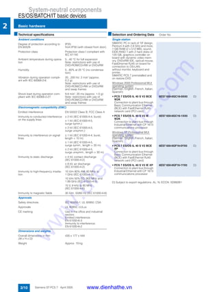 System-neutral components
ES/OS/BATCH/IT basic devices
Basic hardware
2/10 Siemens ST PCS 7 · April 2005
2
Ambient conditions
Degree of protection according to
EN 60529
IP20;
front IP30 (with closed front door)
Protection class Protection class I compliant with
IEC 61140
Ambient temperature during opera-
tion
5...40 °C for full expansion
Note: restrictions with use of
DVD-ROM/CD-RW or DVD±RW
Humidity 5...80% at 25 °C (no condensa-
tion)
Vibration during operation compli-
ant with IEC 60068-2-6
20...200 Hz: 2 m/s² (approx.
0.2 g)
Note: restrictions with use of
DVD-ROM/CD-RW or DVD±RW
and swap frames
Shock load during operation com-
pliant with IEC 60068-2-27
9.8 m/s², 20 ms (approx. 1.0 g)
Note: restrictions with use of
DVD-ROM/CD-RW or DVD±RW
and swap frames
Electromagnetic compatibility (EMC)
Emitted interference EN 55022 Class B, FCC Class A
Immunity to conducted interference
on the supply lines
± 2 kV (IEC 61000-4-4, burst)
± 1 kV (IEC 61000-4-5,
surge symm.)
± 2 kV (IEC 61000-4-5,
surge unsymm.)
Immunity to interference on signal
lines
± 1 kV (IEC 61000-4-4, burst,
length < 10 m)
± 1 kV (IEC 61000-4-5,
surge symm., length > 30 m)
± 2 kV (IEC 61000-4-5,
surge unsymm., length > 30 m)
Immunity to static discharge ± 4 kV, contact discharge
(IEC 61000-4-2)
± 8 kV, air discharge
(IEC 61000-4-2)
Immunity to high-frequency irradia-
tion
10 V/m 80% AM; 80 MHz to
1 GHz (IEC 61000-4-3);
10 V/m 50% ED; 900 MHz and
1.89 GHz (IEC 61000-4-3)
10 V, 9 kHz to 80 MHz
(IEC 61000-4-6)
Immunity to magnetic fields 30 A/m, 50/60 Hz (IEC 61000-4-8)
Approvals
Safety directives IEC 60950-1; UL 60950; CSA
Approvals UL 60950, cULus
CE marking Use in the office and industrial
sectors
Emitted interference:
EN 61000-6-3
Immunity to interference:
EN 61000-6-2
Dimensions and weights
Overall dimensions in mm
(W x H x D)
430 x 177 x 444
Weight Approx. 19 kg
■Technical specifications ■Selection and Ordering Data Order No.
Single station
SIMATIC PC in rack of 19" design,
Pentium 4 with 2.8 GHz and more,
1 GB RAM (2 x 512 MB), sound,
EIDE-RAID 1 with 2 hard disks of
120 GB, graphics controller on
board with dynamic video mem-
ory, DVD±RW IDE, optical mouse,
FastEthernet RJ45 on board for
connection to OS-LAN,
without monitor, keyboard and
printer,
SIMATIC PCS 7 preinstalled and
on restore DVD
Windows 2000 Professional MUI
operating system
(German, English, French, Italian,
Spanish)
• PCS 7 ES/OS IL 40 S V2 BCE
W2K
Connection to plant bus through
Basic Communication Ethernet
(BCE) with FastEthernet RJ45
network card (PCI card)
6ES7 650-0GC16-0XX0 D)
• PCS 7 ES/OS IL 40 S V2 IE
W2K
Connection to plant bus through
Industrial Ethernet with CP 1613
communications processor
6ES7 650-0GC16-1XX0 D)
Windows XP Professional MUI
operating system
(German, English, French, Italian,
Spanish)
• PCS 7 ES/OS IL 40 S V2 BCE
XP
Connection to plant bus through
Basic Communication Ethernet
(BCE) with FastEthernet RJ45
network card (PCI card)
6ES7 650-0GF16-0YX0 D)
• PCS 7 ES/OS IL 40 S V2 IE XP
Connection to plant bus through
Industrial Ethernet with CP 1613
communications processor
6ES7 650-0GF16-1YX0 D)
D) Subject to export regulations: AL: N, ECCN: 5D992B1
www.dienhathe.vn
www.dienhathe.com
 