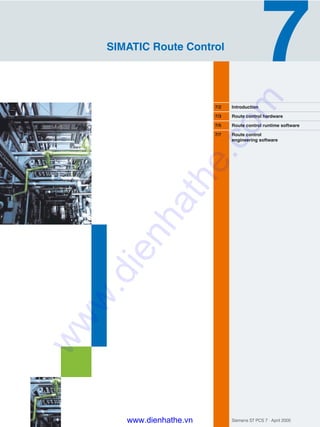 Siemens ST PCS 7 · April 2005
7/2 Introduction
7/3 Route control hardware
7/5 Route control runtime software
7/7 Route control
engineering software
SIMATIC Route Control
www.dienhathe.vn
www.dienhathe.com
 