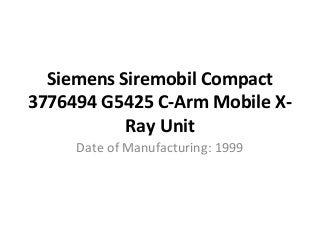 Siemens Siremobil Compact
3776494 G5425 C-Arm Mobile X-
Ray Unit
Date of Manufacturing: 1999
 