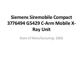 Siemens Siremobile Compact
3776494 G5429 C-Arm Mobile X-
Ray Unit
Date of Manufacturing: 2002
 