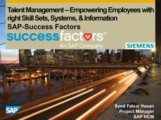 TalentManagement–EmpoweringEmployeeswith
rightSkillSets,Systems,&Information
SAP-Success Factors
Syed Faisal Hasan
Project Manager
SAP HCM
 