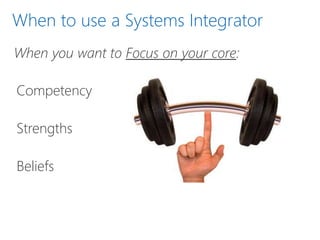 When to use a Systems Integrator
When you want to Focus on your core:
Competency
Strengths
Beliefs
 