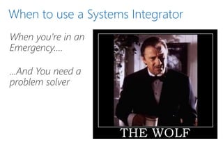 When to use a Systems Integrator
When you’re in an
Emergency….
…And You need a
problem solver
 