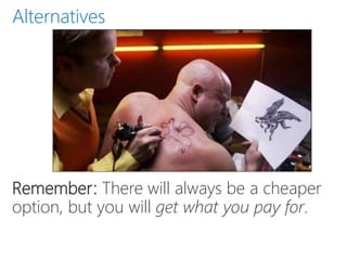 Remember: There will always be a cheaper
option, but you will get what you pay for.
Alternatives
 