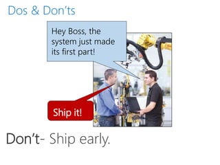 Don’t- Ship early.
Hey Boss, the
system just made
its first part!
Ship it!
Dos & Don’ts
 