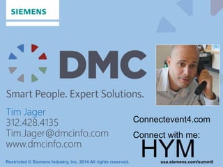 Restricted © Siemens Industry, Inc. 2014 All rights reserved. usa.siemens.com/summit
Tim Jager
312.428.4135
Tim.Jager@dmcinfo.com
www.dmcinfo.com
HYM
Connectevent4.com
Connect with me:
 