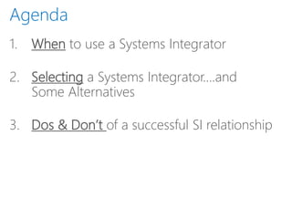 Agenda
1. When to use a Systems Integrator
2. Selecting a Systems Integrator….and
Some Alternatives
3. Dos & Don’t of a successful SI relationship
 
