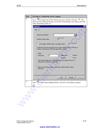 09.99 Redundancy
WinCC Configuration Manual 4-13
C79000-G8276-C164-01
Step Procedure: Configuring Alarm Logging
4
Via a R on the Limit Value Monitoring entry and then selecting New... ,
the Properties dialog of the tag is accessed. In this dialog, a new tag for the limit
value monitoring can be set.
5
Via a on the button displayed below, the Select Tag dialog is opened.
www.dienhathe.vn
www.dienhathe.com
 