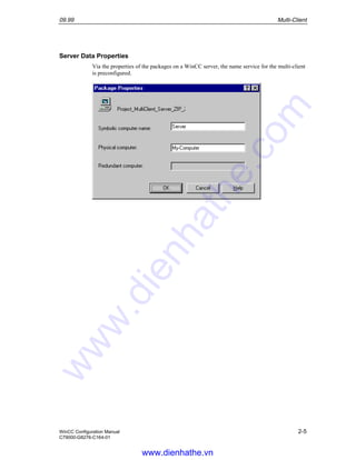 09.99 Multi-Client
WinCC Configuration Manual 2-5
C79000-G8276-C164-01
Server Data Properties
Via the properties of the packages on a WinCC server, the name service for the multi-client
is preconfigured.
www.dienhathe.vn
www.dienhathe.com
 