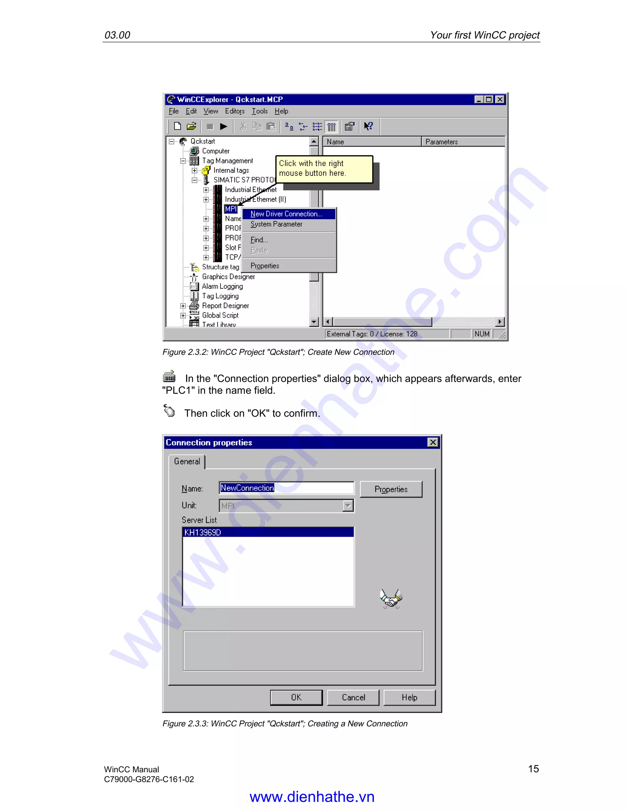 03.00 Your first WinCC project
WinCC Manual 15
C79000-G8276-C161-02
Figure 2.3.2: WinCC Project "Qckstart"; Create New Connection
In the "Connection properties" dialog box, which appears afterwards, enter
"PLC1" in the name field.
Then click on "OK" to confirm.
Figure 2.3.3: WinCC Project "Qckstart"; Creating a New Connection
www.dienhathe.vn
www.dienhathe.com
 