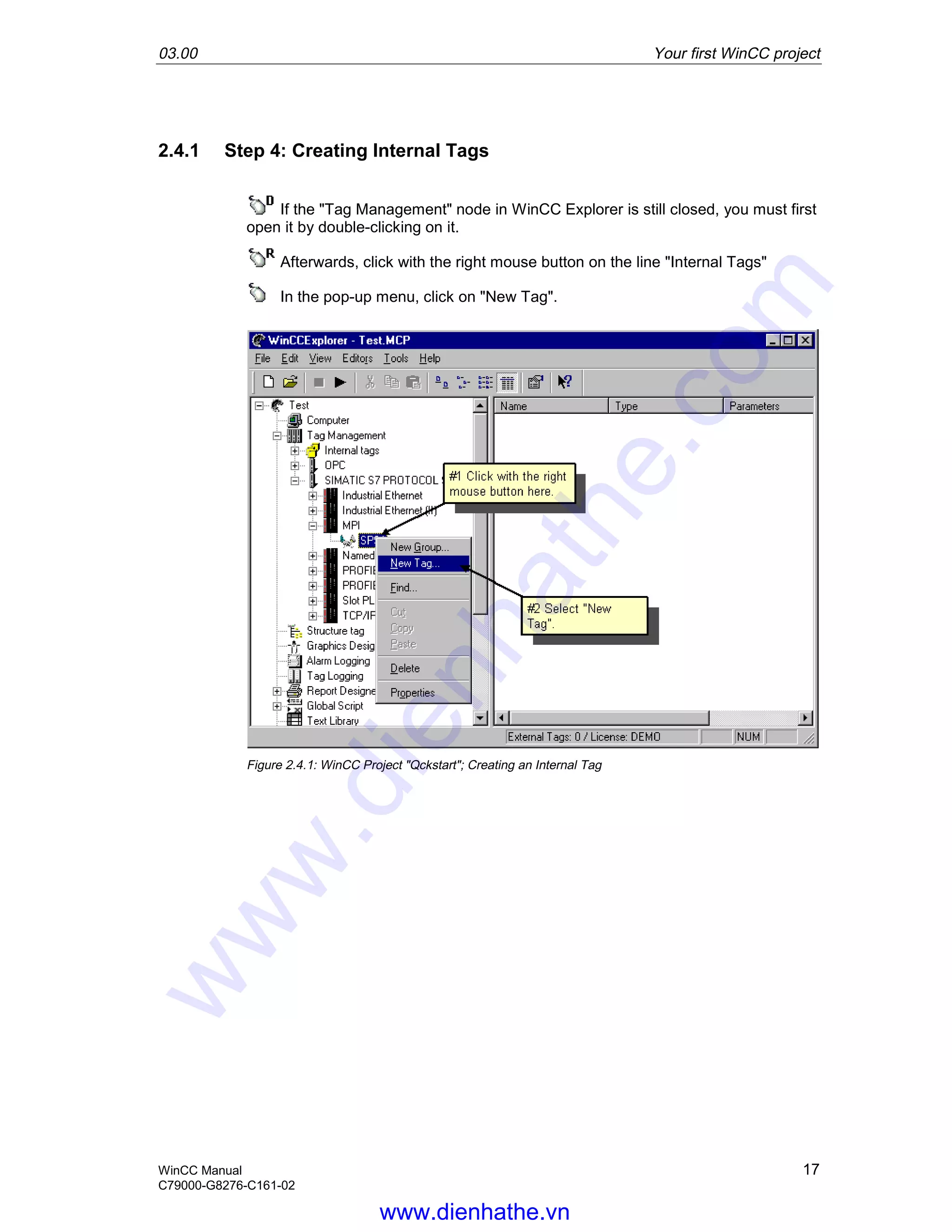 03.00 Your first WinCC project
WinCC Manual 17
C79000-G8276-C161-02
2.4.1 Step 4: Creating Internal Tags
If the "Tag Management" node in WinCC Explorer is still closed, you must first
open it by double-clicking on it.
Afterwards, click with the right mouse button on the line "Internal Tags"
In the pop-up menu, click on "New Tag".
Figure 2.4.1: WinCC Project "Qckstart"; Creating an Internal Tag
www.dienhathe.vn
www.dienhathe.com
 