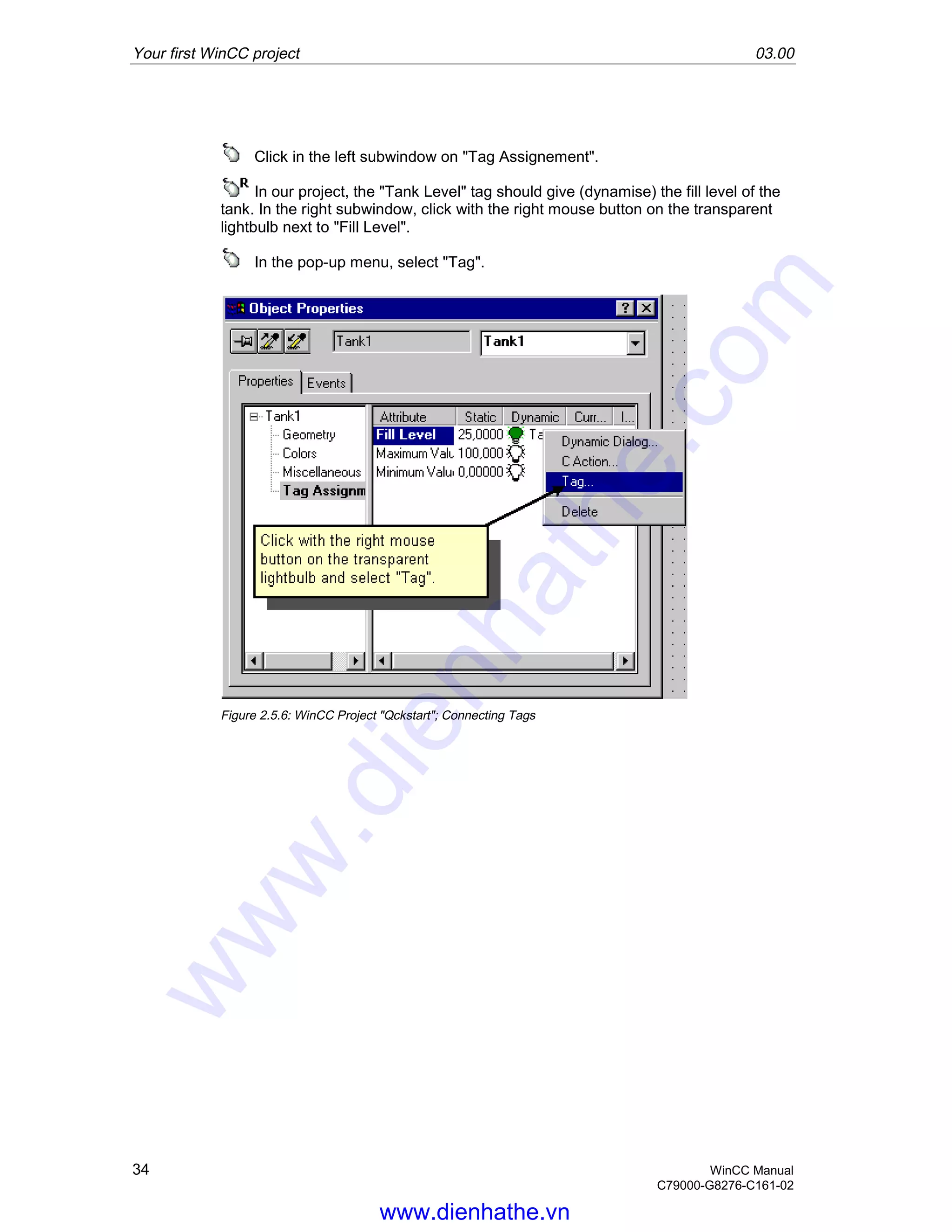 Your first WinCC project 03.00
34 WinCC Manual
C79000-G8276-C161-02
Click in the left subwindow on "Tag Assignement".
In our project, the "Tank Level" tag should give (dynamise) the fill level of the
tank. In the right subwindow, click with the right mouse button on the transparent
lightbulb next to "Fill Level".
In the pop-up menu, select "Tag".
Figure 2.5.6: WinCC Project "Qckstart"; Connecting Tags
www.dienhathe.vn
www.dienhathe.com
 
