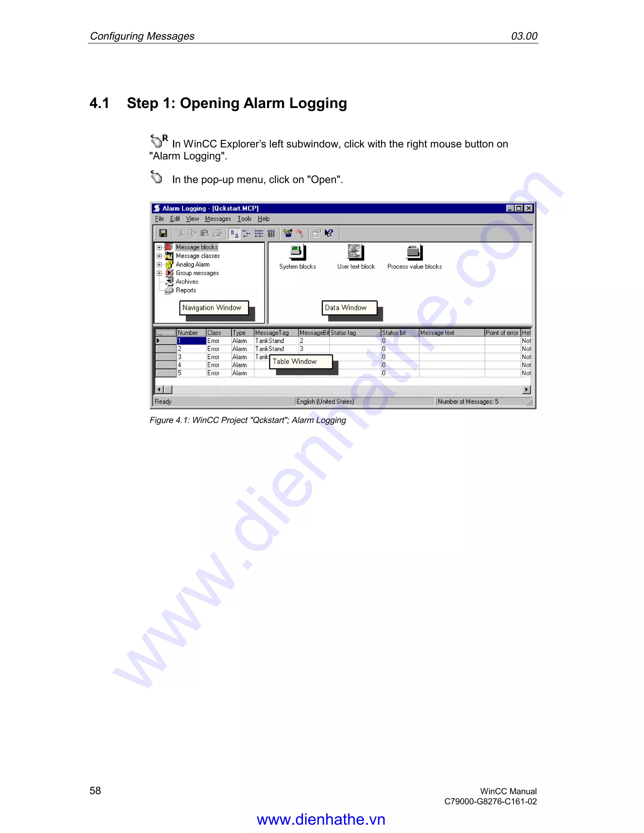 Configuring Messages 03.00
58 WinCC Manual
C79000-G8276-C161-02
4.1 Step 1: Opening Alarm Logging
In WinCC Explorer’s left subwindow, click with the right mouse button on
"Alarm Logging".
In the pop-up menu, click on "Open".
Figure 4.1: WinCC Project "Qckstart"; Alarm Logging
www.dienhathe.vn
www.dienhathe.com
 